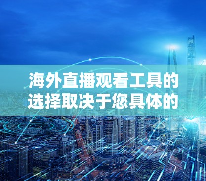 海外直播观看工具的选择取决于您具体的需求和环境。以下是一些常见的工具和推荐，帮助您高效观看海外直播