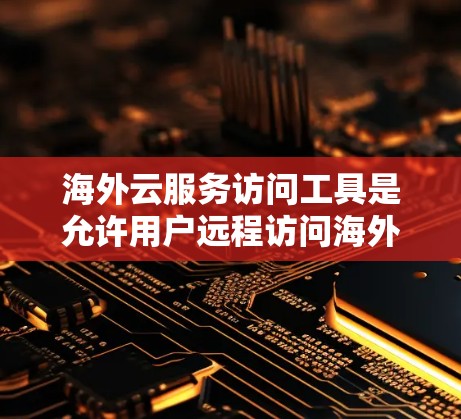 海外云服务访问工具是允许用户远程访问海外云服务器和云服务的软件或工具。这些工具在不同云服务提供商之间有特定的API或命令，方便用户访问云服务。以下是关于这些工具的详细信息