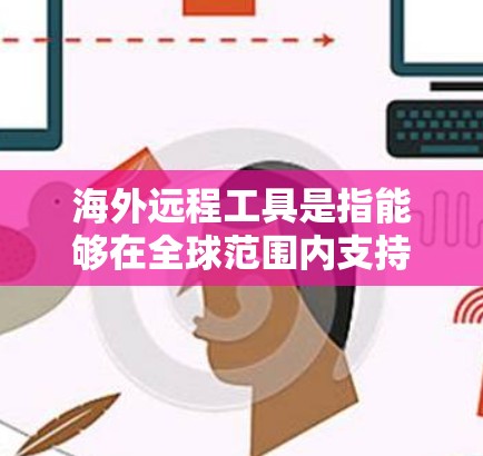 海外远程工具是指能够在全球范围内支持远程操作的工具，这些工具通常适用于需要远程访问、协作、培训或学习的用户。以下是一些常见的海外远程工具及其适用场景