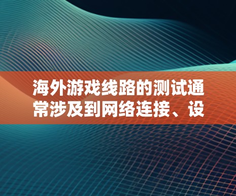 海外游戏线路的测试通常涉及到网络连接、设备设置以及游戏环境的模拟。以下是一些常见的测试步骤和注意事项