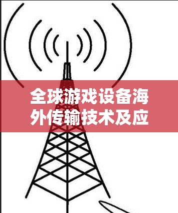 全球游戏设备海外传输技术及应用