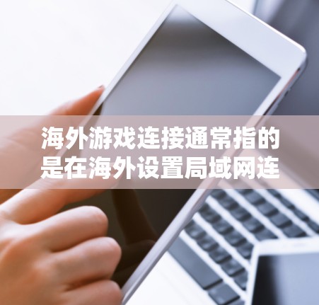 海外游戏连接通常指的是在海外设置局域网连接到国内或其他国家的服务器，以便在游戏过程中使用。以下是一些可能的步骤或方法