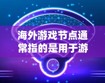 海外游戏节点通常指的是用于游戏开发、引擎构建或游戏引擎中进行节点系统管理的工具或系统。具体来说，这些节点系统可能包括但不限于