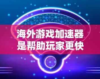 海外游戏加速器是帮助玩家更快下载和运行游戏的重要工具，许多用户可能对这些加速器不太熟悉，或者想更高效地利用它们。以下是一些常见的海外游戏加速器推荐，涵盖不同游戏类型和需求