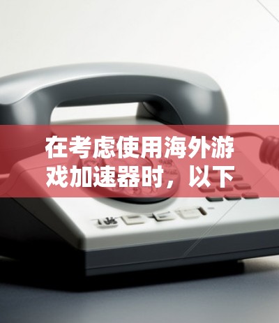 在考虑使用海外游戏加速器时，以下是一个有条理的建议