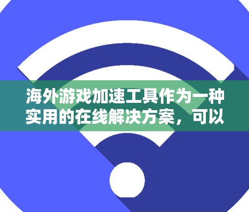 海外游戏加速工具作为一种实用的在线解决方案，可以帮助用户在海外轻松玩起各种游戏。以下是对这些工具的详细总结和推荐