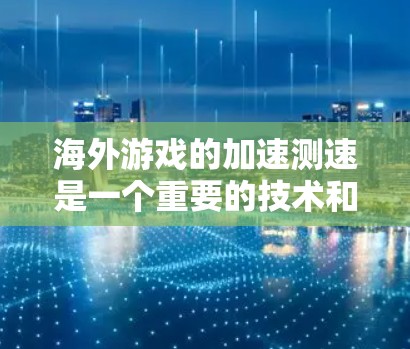 海外游戏的加速测速是一个重要的技术和运营工具，可以帮助开发者和运营人员评估游戏在不同服务器环境下的性能，从而优化游戏体验并降低成本。以下是一些关键点和步骤