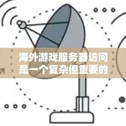 海外游戏服务器访问是一个复杂但重要的过程，涉及多个方面，以下是详细的解释