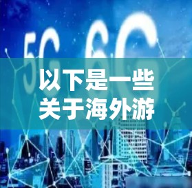 以下是一些关于海外游戏代理的详细介绍