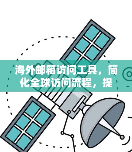 海外邮箱访问工具，简化全球访问流程，提升效率