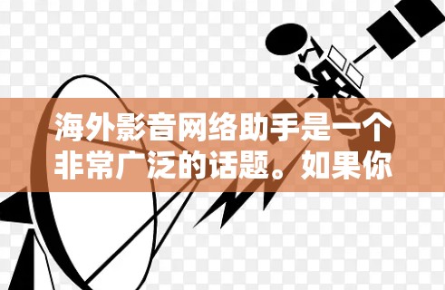 海外影音网络助手是一个非常广泛的话题。如果你指的是海外影视资源、在线学习工具或者影音娱乐网站，我可以为你提供一些相关信息和推荐。以下是一些可能与海外影音网络相关的建议