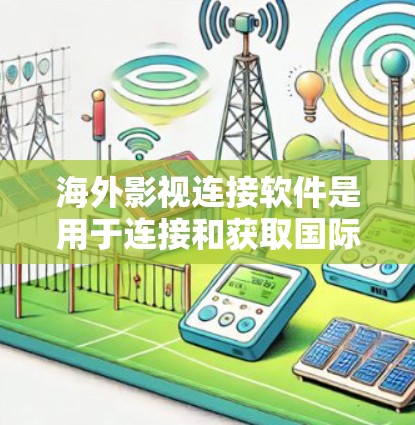 海外影视连接软件是用于连接和获取国际制片作品的工具，帮助用户快速了解和欣赏这些国际影视作品。以下是关于这些软件的详细信息