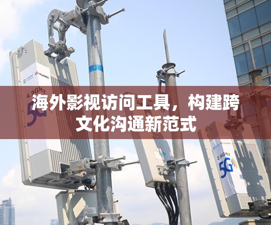 海外影视访问工具，构建跨文化沟通新范式