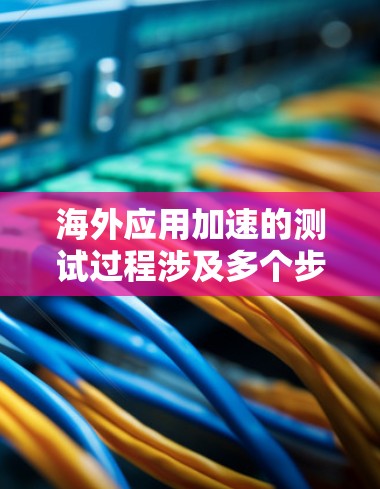 海外应用加速的测试过程涉及多个步骤，旨在评估和优化应用性能，确保在海外快速运行。以下是一个详细的步骤指南