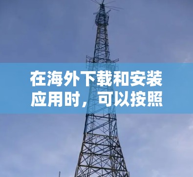 在海外下载和安装应用时，可以按照以下步骤进行