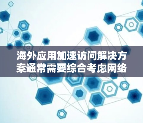 海外应用加速访问解决方案通常需要综合考虑网络、应用和环境的因素。以下是一些常见且有效的解决方案，涵盖从配置到维护的全过程