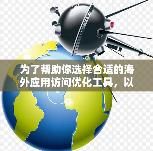 为了帮助你选择合适的海外应用访问优化工具，以下是详细的分析和推荐