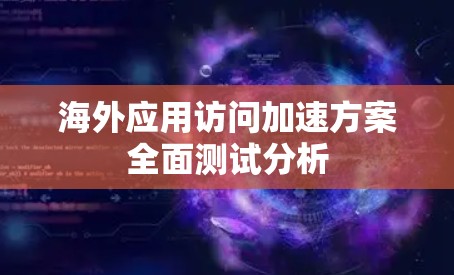 海外应用访问加速方案全面测试分析