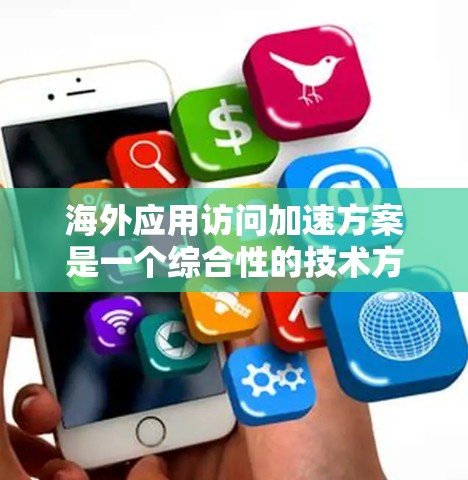 海外应用访问加速方案是一个综合性的技术方案，旨在通过多种技术手段优化网络连接，提高应用访问的响应速度和延迟。以下是一个结构化的总结和建议