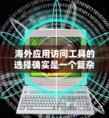 海外应用访问工具的选择确实是一个复杂的问题，因为每款工具都有其独特的特点和适用场景。以下是一些常见的海外应用访问工具及其评测情况，供您参考