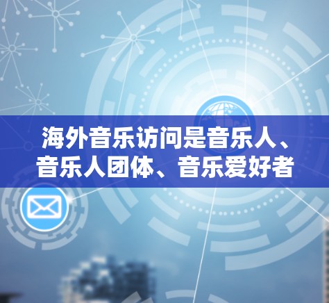 海外音乐访问是音乐人、音乐人团体、音乐爱好者以及个人通过访问其他国家或地区的音乐人活动。以下是一些关于海外音乐访问的详细信息