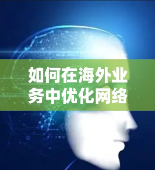 如何在海外业务中优化网络，实现高效运营