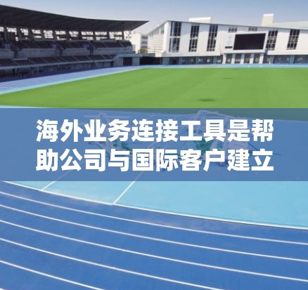 海外业务连接工具是帮助公司与国际客户建立联系、处理订单、支付、物流等问题的工具。以下是对这些工具的详细分类和分析