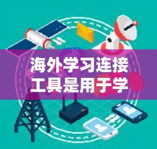 海外学习连接工具是用于学习者和教育者管理海外学习活动的综合工具。以下是一些主要的海外学习连接工具及其主要功能