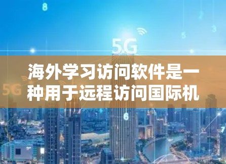 海外学习访问软件是一种用于远程访问国际机构或学校的工具，广泛应用于学术研究、国际会议和企业合作。以下是对这些软件的详细分析