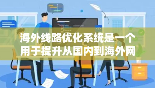海外线路优化系统是一个用于提升从国内到海外网络性能的系统。以下是其关键信息的总结