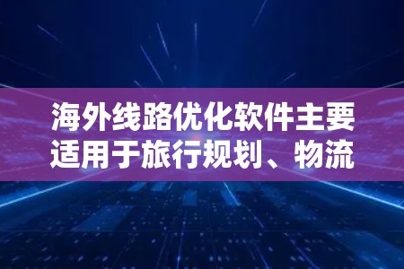 海外线路优化软件主要适用于旅行规划、物流配送、商务合作等领域。以下是一些常见的海外线路优化软件及其特点，供您参考