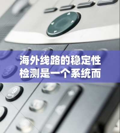 海外线路的稳定性检测是一个系统而复杂的过程，涉及多个方面和因素。以下是对该问题的分步总结和解释