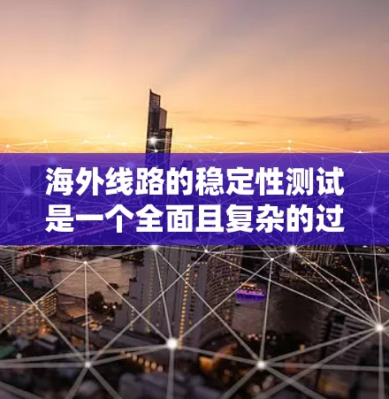 海外线路的稳定性测试是一个全面且复杂的过程，涉及多方面的因素。以下是对海外线路稳定性测试的详细分析和建议