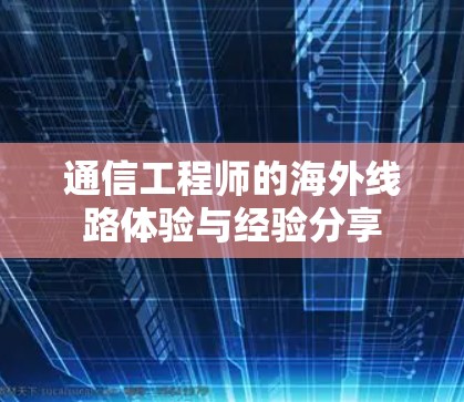 通信工程师的海外线路体验与经验分享