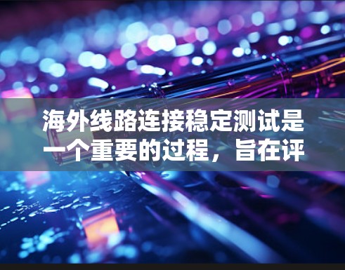 海外线路连接稳定测试是一个重要的过程，旨在评估不同设备连接到外部网络时的稳定性。以下是该测试的详细步骤和关键信息