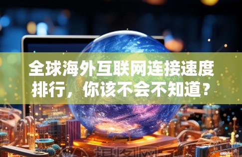 全球海外互联网连接速度排行，你该不会不知道？
