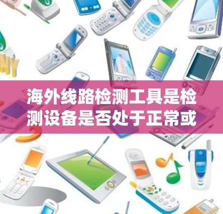 海外线路检测工具是检测设备是否处于正常或异常状态的重要工具，主要涉及射频识别（RFID）技术。以下是对这些工具的系统性总结