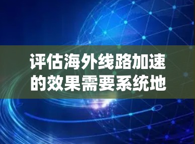 评估海外线路加速的效果需要系统地收集和分析数据，结合国际标准和行业规范，使用合适的工具和方法，确保评估的全面性和准确性。以下是对该评估过程的总结和建议