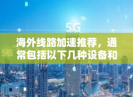 海外线路加速推荐，通常包括以下几种设备和解决方案，根据您需要的网络连接速度、设备类型以及地区需求来选择