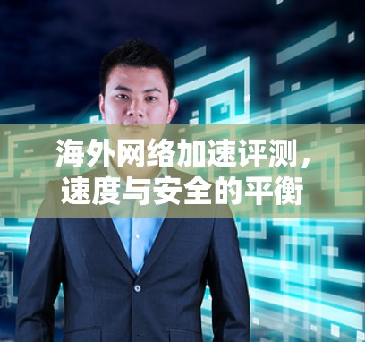 海外网络加速评测，速度与安全的平衡