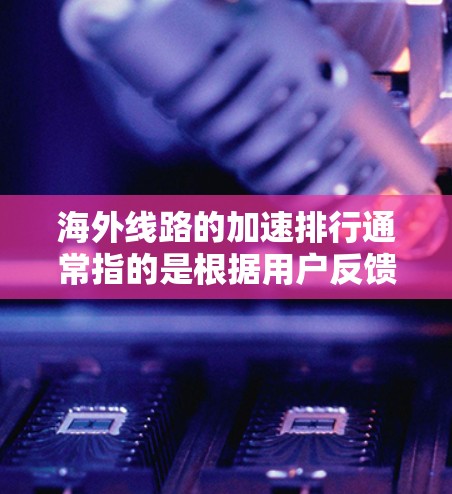 海外线路的加速排行通常指的是根据用户反馈、技术指标或行业报告来排名的网络加速情况。以下是一些可能的海外线路加速排行，具体取决于运营商、设备、网络状况等因素