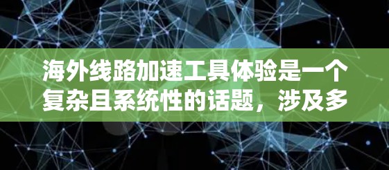 海外线路加速工具体验是一个复杂且系统性的话题，涉及多个方面。以下是对该主题的系统性分析和总结