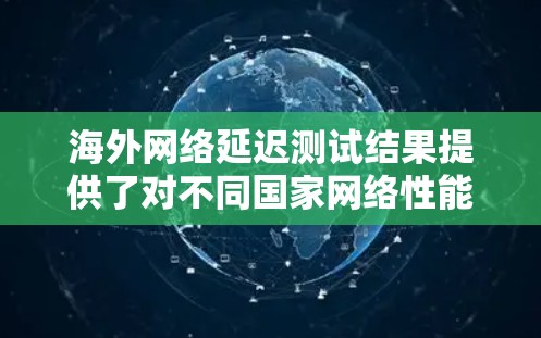 海外网络延迟测试结果提供了对不同国家网络性能的详细分析，帮助用户了解网络延迟的分布情况和最慢、最快的国家。以下是对这些测试结果的总结和解释