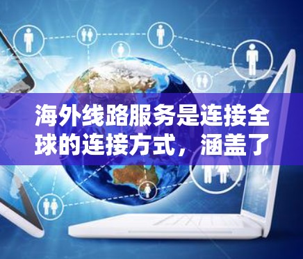 海外线路服务是连接全球的连接方式，涵盖了多种类型，包括固定电话、移动电话、数据线、网络设备等。以下是对这些服务的详细分类和建议