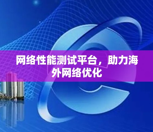 网络性能测试平台，助力海外网络优化