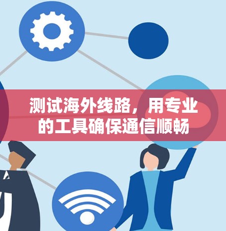 测试海外线路，用专业的工具确保通信顺畅