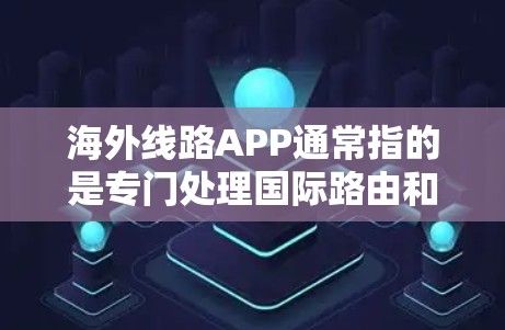 海外线路APP通常指的是专门处理国际路由和导航的应用程序，这些APP可以帮助用户规划国际道路、获取实时信息、导航、天气预报、交通路线等。以下是一些常见的海外线路APP及其特点