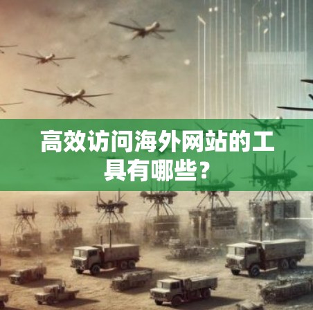 高效访问海外网站的工具有哪些？