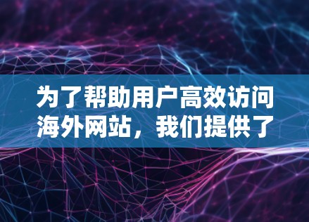 为了帮助用户高效访问海外网站，我们提供了一种全面的国际访问路线推荐，涵盖了几个主要的国家和地区