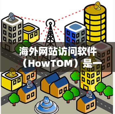 海外网站访问软件（HowTOM）是一个集成的工具集，旨在支持用户访问国际网站，提供模拟、测试和记录功能。以下是基于上述思考的详细分步解释